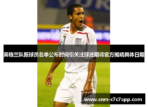 英格兰队新球员名单公布时间引关注球迷期待官方揭晓具体日期 英格兰队新球员名单公布时间引关注球迷期待官方揭晓具体日期