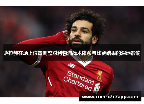 萨拉赫在场上位置调整对利物浦战术体系与比赛结果的深远影响 萨拉赫在场上位置调整对利物浦战术体系与比赛结果的深远影响