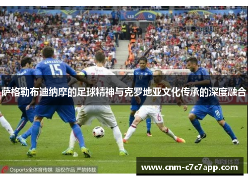 萨格勒布迪纳摩的足球精神与克罗地亚文化传承的深度融合 萨格勒布迪纳摩的足球精神与克罗地亚文化传承的深度融合