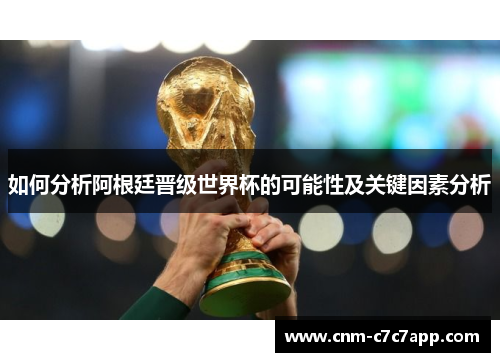 如何分析阿根廷晋级世界杯的可能性及关键因素分析 如何分析阿根廷晋级世界杯的可能性及关键因素分析