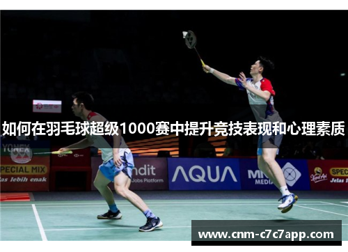 如何在羽毛球超级1000赛中提升竞技表现和心理素质 如何在羽毛球超级1000赛中提升竞技表现和心理素质
