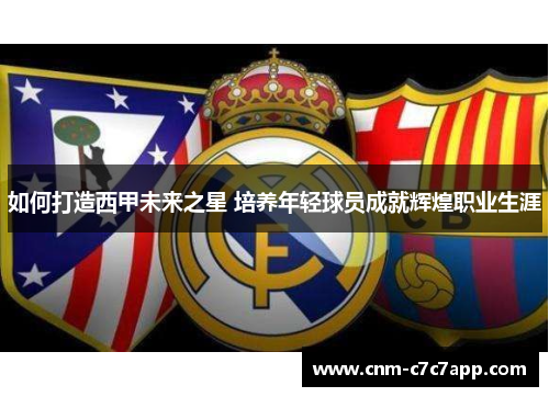 如何打造西甲未来之星 培养年轻球员成就辉煌职业生涯 如何打造西甲未来之星 培养年轻球员成就辉煌职业生涯