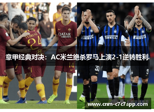 意甲经典对决:AC米兰绝杀罗马上演2-1逆转胜利 意甲经典对决:AC米兰绝杀罗马上演2-1逆转胜利