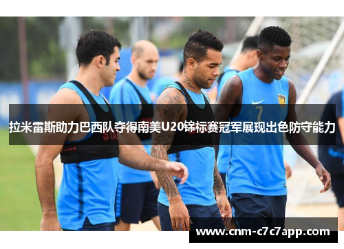 拉米雷斯助力巴西队夺得南美U20锦标赛冠军展现出色防守能力