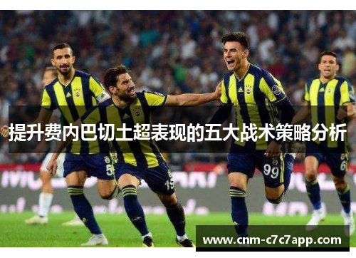 提升费内巴切土超表现的五大战术策略分析 提升费内巴切土超表现的五大战术策略分析