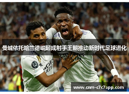 曼城依托哈兰德崛起成射手王朝推动新时代足球进化 曼城依托哈兰德崛起成射手王朝推动新时代足球进化
