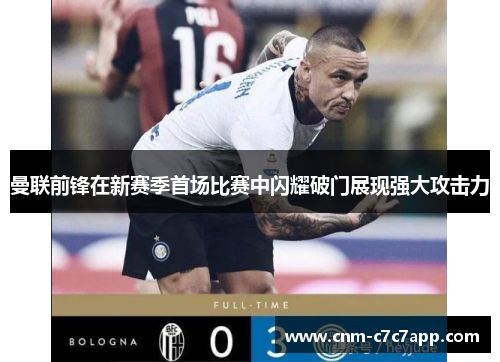 曼联前锋在新赛季首场比赛中闪耀破门展现强大攻击力