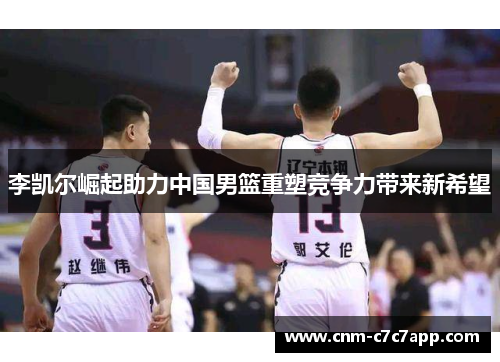 李凯尔崛起助力中国男篮重塑竞争力带来新希望 李凯尔崛起助力中国男篮重塑竞争力带来新希望