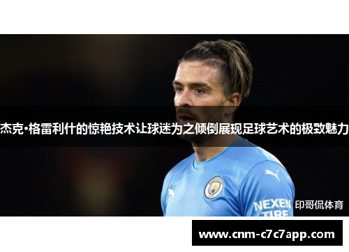 杰克·格雷利什的惊艳技术让球迷为之倾倒展现足球艺术的极致魅力