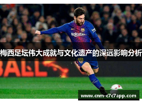 梅西足坛伟大成就与文化遗产的深远影响分析 梅西足坛伟大成就与文化遗产的深远影响分析