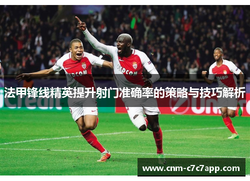 法甲锋线精英提升射门准确率的策略与技巧解析 法甲锋线精英提升射门准确率的策略与技巧解析
