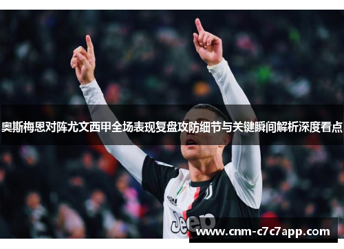奥斯梅恩对阵尤文西甲全场表现复盘攻防细节与关键瞬间解析深度看点