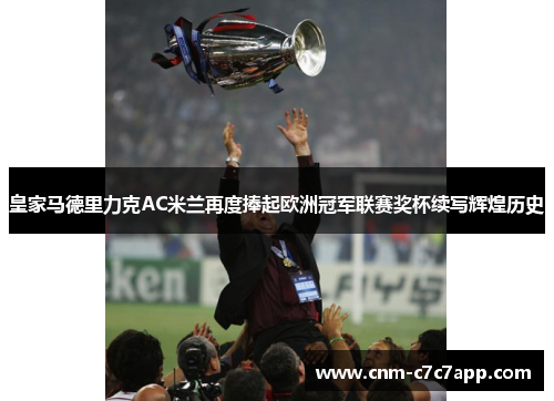 皇家马德里力克AC米兰再度捧起欧洲冠军联赛奖杯续写辉煌历史