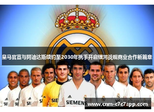皇马官宣与阿迪达斯续约至2030年携手开启银河战舰商业合作新篇章