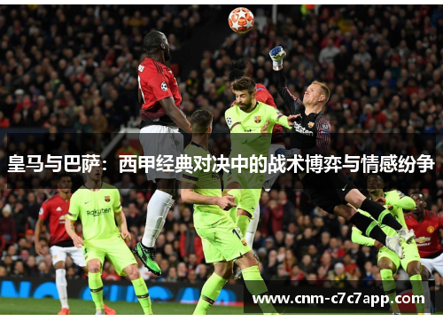 皇马与巴萨：西甲经典对决中的战术博弈与情感纷争