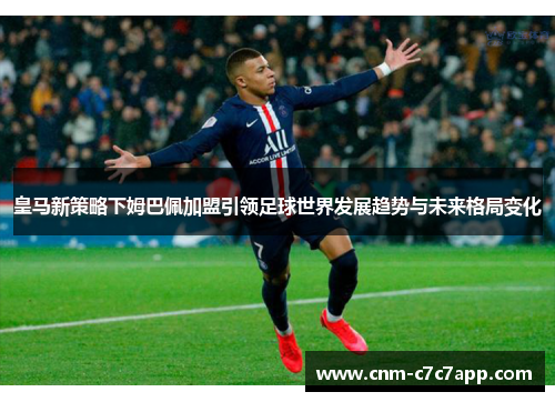 皇马新策略下姆巴佩加盟引领足球世界发展趋势与未来格局变化