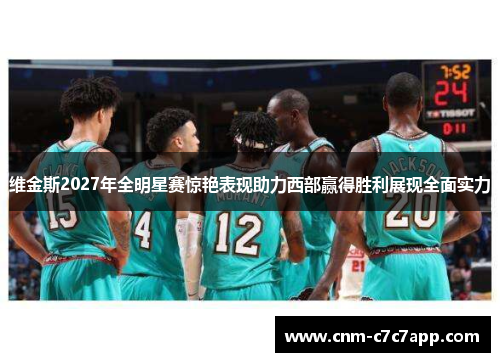 维金斯2027年全明星赛惊艳表现助力西部赢得胜利展现全面实力 维金斯2027年全明星赛惊艳表现助力西部赢得胜利展现全面实力