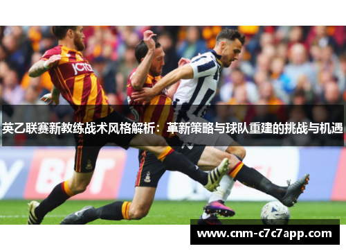 英乙联赛新教练战术风格解析:革新策略与球队重建的挑战与机遇 英乙联赛新教练战术风格解析:革新策略与球队重建的挑战与机遇