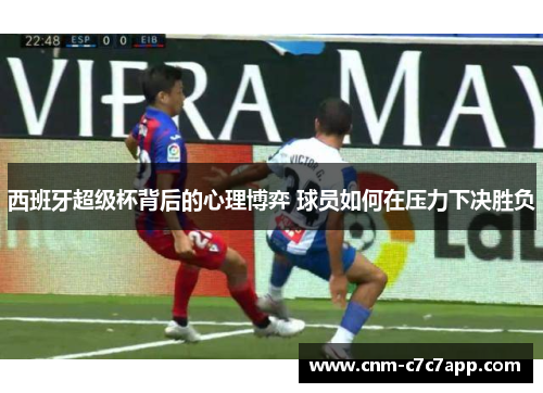 西班牙超级杯背后的心理博弈 球员如何在压力下决胜负 西班牙超级杯背后的心理博弈 球员如何在压力下决胜负