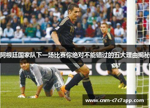 阿根廷国家队下一场比赛你绝对不能错过的五大理由揭秘 阿根廷国家队下一场比赛你绝对不能错过的五大理由揭秘